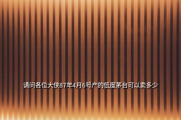 請(qǐng)問(wèn)各位大俠87年4月6號(hào)產(chǎn)的低度茅臺(tái)可以賣多少