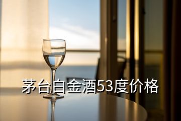 茅臺白金酒53度價格