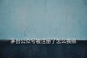 茅臺(tái)公眾號(hào)被注冊(cè)了怎么換綁