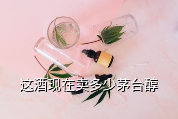 這酒現(xiàn)在賣多少茅臺醇