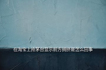 在淘寶上搶茅臺顯示前方擁擠是怎么回事