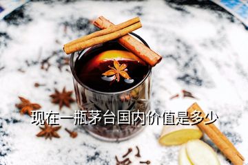 現(xiàn)在一瓶茅臺國內價值是多少