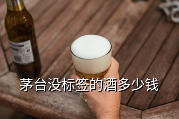 茅臺沒標簽的酒多少錢