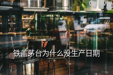 鐵蓋茅臺為什么沒生產(chǎn)日期