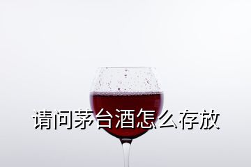 請(qǐng)問(wèn)茅臺(tái)酒怎么存放