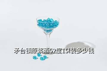 矛臺(tái)鎮(zhèn)原漿酒52度15l裝多少錢