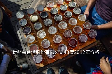 貴州茅臺酒股份有限公司43度2012年價格