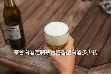 茅臺白酒定制茅臺醬香型白酒多少錢