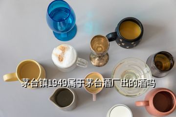 茅臺鎮(zhèn)1949屬于茅臺酒廠出的酒嗎