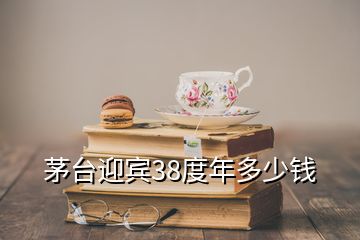 茅臺迎賓38度年多少錢