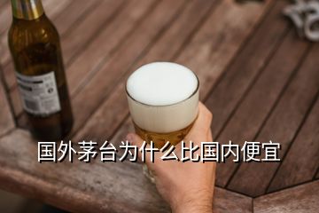 國外茅臺為什么比國內(nèi)便宜