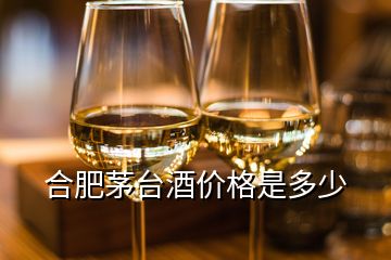 合肥茅臺酒價格是多少