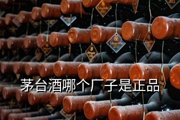 茅臺(tái)酒哪個(gè)廠(chǎng)子是正品