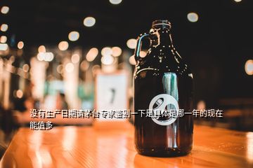 沒(méi)有生產(chǎn)日期請(qǐng)茅臺(tái)專家鑒別一下是具體是哪一年的現(xiàn)在能值多