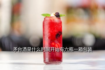 矛臺(tái)酒是什么時(shí)間開始有六瓶一箱包裝