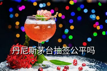 丹尼斯茅臺(tái)抽簽公平嗎