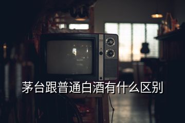 茅臺(tái)跟普通白酒有什么區(qū)別