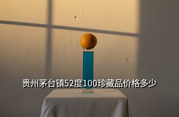 貴州茅臺鎮(zhèn)52度100珍藏品價格多少