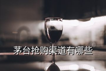 茅臺(tái)搶購(gòu)渠道有哪些