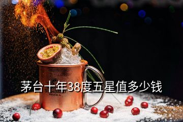 茅臺十年38度五星值多少錢