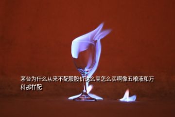 茅臺(tái)為什么從來不配股股價(jià)這么高怎么買啊像五糧液和萬科那樣配