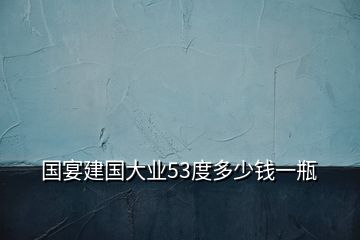 國(guó)宴建國(guó)大業(yè)53度多少錢一瓶