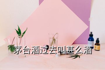 茅臺(tái)酒過去叫甚么酒