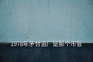 1978年矛臺酒廠是那個市管