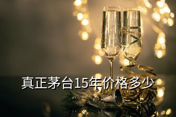 真正茅臺15年價格多少