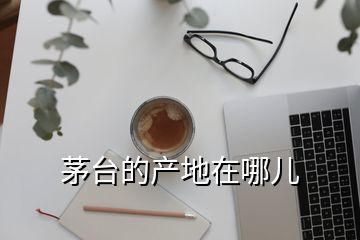 茅臺的產(chǎn)地在哪兒