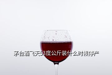 茅臺(tái)酒飛天53度公斤裝什么時(shí)候停產(chǎn)