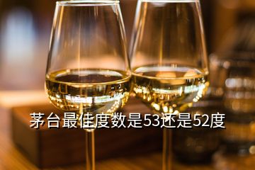 茅臺(tái)最佳度數(shù)是53還是52度