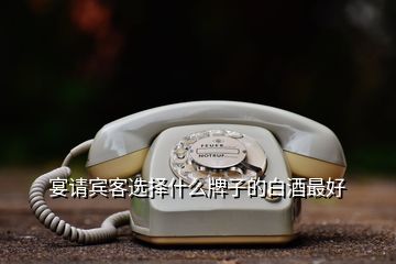 宴請(qǐng)賓客選擇什么牌子的白酒最好