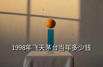 1998年飛天茅臺(tái)當(dāng)年多少錢(qián)