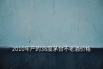 2010年產的38度茅臺不老酒價格