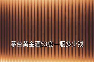 茅臺黃金酒53度一瓶多少錢