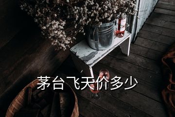 茅臺飛天價多少