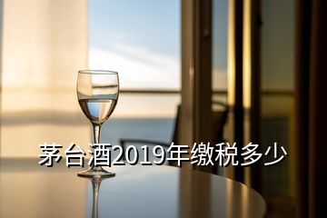 茅臺酒2019年繳稅多少