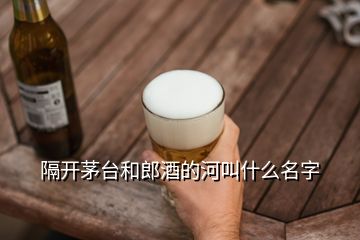 隔開(kāi)茅臺(tái)和郎酒的河叫什么名字