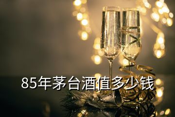 85年茅臺(tái)酒值多少錢