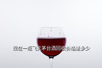 現(xiàn)在一瓶飛天茅臺(tái)酒回收價(jià)格是多少