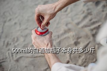 500ml的白酒加瓶子本身共多少斤