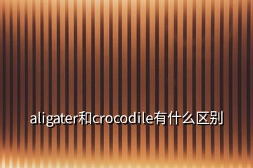 aligater和crocodile有什么區(qū)別