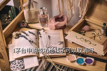 I茅臺申購成功給錢了可以取消嗎