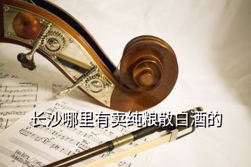 長沙哪里有賣純糧散白酒的