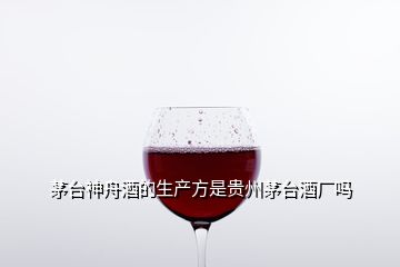 茅臺神舟酒的生產(chǎn)方是貴州茅臺酒廠嗎