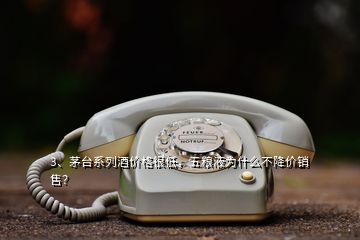 3、茅臺系列酒價格很低，五糧液為什么不降價銷售？