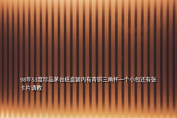 98年53度珍品茅臺紙盒裝內(nèi)有青銅三角杯一個小包還有張卡片請教