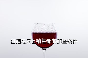 白酒在網(wǎng)上銷(xiāo)售都有那些條件