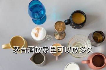 茅臺酒放家里可以放多久